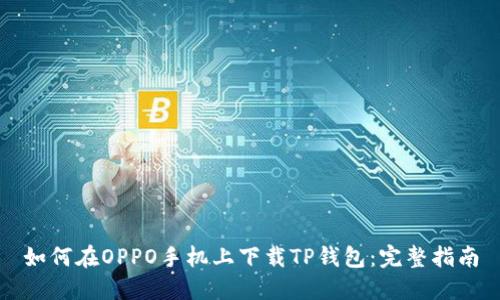 如何在OPPO手机上下载TP钱包：完整指南